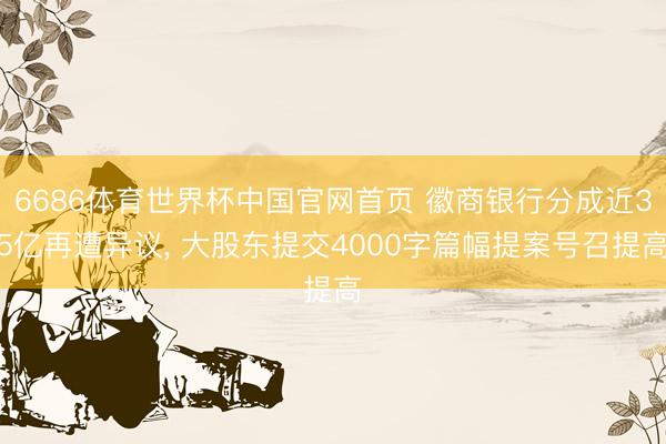 6686体育世界杯中国官网首页 徽商银行分成近35亿再遭异议， 大股东提交4000字篇幅提案号召提高