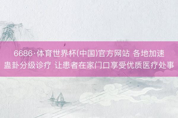 6686·体育世界杯(中国)官方网站 各地加速蛊卦分级诊疗 让患者在家门口享受优质医疗处事