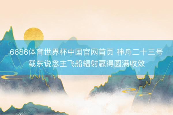 6686体育世界杯中国官网首页 神舟二十三号载东说念主飞船辐射赢得圆满收效