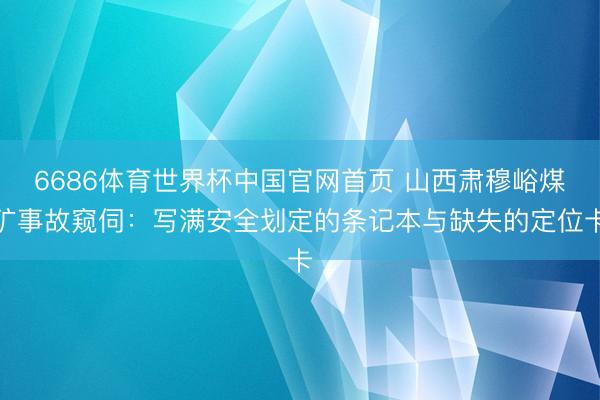 6686体育世界杯中国官网首页 山西肃穆峪煤矿事故窥伺：写满安全划定的条记本与缺失的定位卡