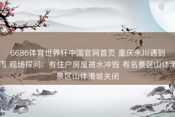6686体育世界杯中国官网首页 重庆永川遇到顶点暴雨 现场探问：有住户房屋被水冲毁 有名景区山体滑坡关闭