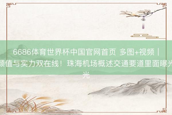 6686体育世界杯中国官网首页 多图+视频|颜值与实力双在线!珠海机场概述交通要道里面曝光