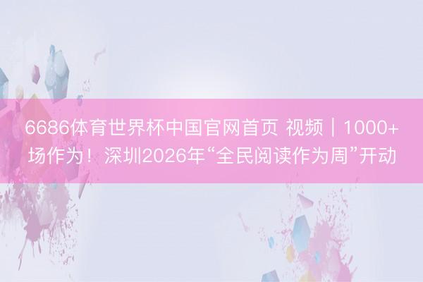 6686体育世界杯中国官网首页 视频|1000+场作为!深圳2026年“全民阅读作为周”开动