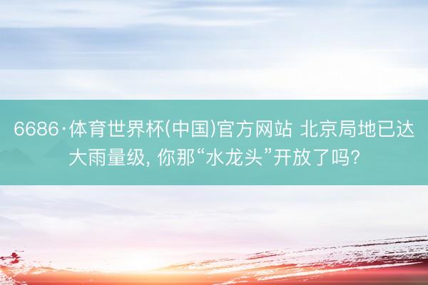 6686·体育世界杯(中国)官方网站 北京局地已达大雨量级， 你那“水龙头”开放了吗?
