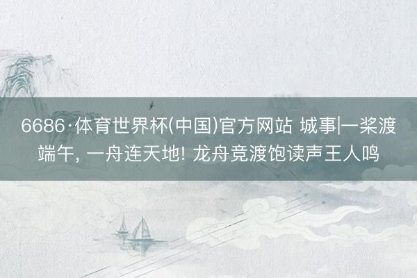 6686·体育世界杯(中国)官方网站 城事|一桨渡端午， 一舟连天地! 龙舟竞渡饱读声王人鸣