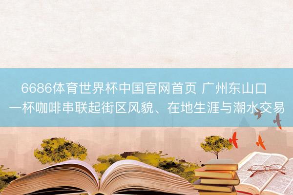 6686体育世界杯中国官网首页 广州东山口 一杯咖啡串联起街区风貌、在地生涯与潮水交易