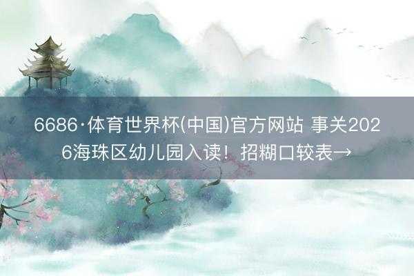 6686·体育世界杯(中国)官方网站 事关2026海珠区幼儿园入读！招糊口较表→