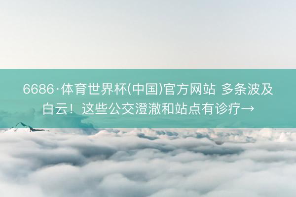 6686·体育世界杯(中国)官方网站 多条波及白云！这些公交澄澈和站点有诊疗→