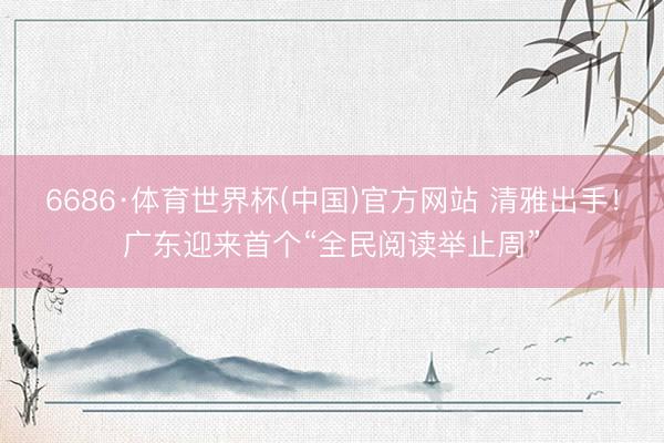 6686·体育世界杯(中国)官方网站 清雅出手！广东迎来首个“全民阅读举止周”