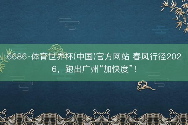6686·体育世界杯(中国)官方网站 春风行径2026，跑出广州“加快度”！