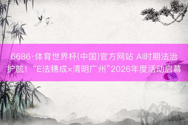 6686·体育世界杯(中国)官方网站 AI时期法治护航！“E法穗成×清明广州”2026年度活动启幕