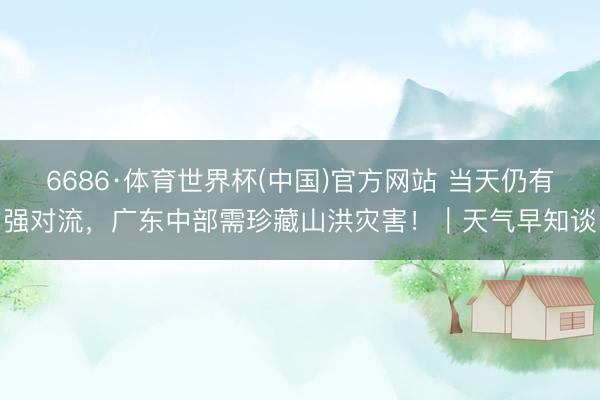 6686·体育世界杯(中国)官方网站 当天仍有强对流，广东中部需珍藏山洪灾害！｜天气早知谈
