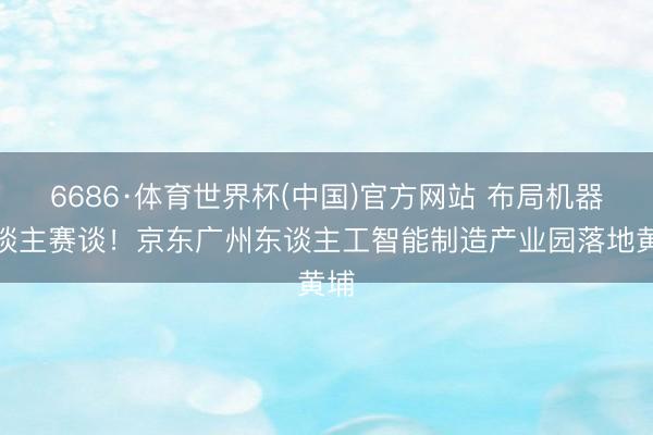 6686·体育世界杯(中国)官方网站 布局机器东谈主赛谈！京东广州东谈主工智能制造产业园落地黄埔