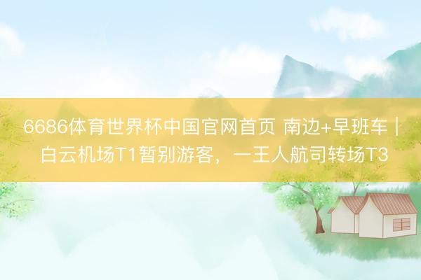 6686体育世界杯中国官网首页 南边+早班车 | 白云机场T1暂别游客,一王人航司转场T3