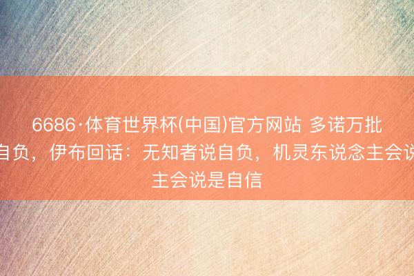 6686·体育世界杯(中国)官方网站 多诺万批法国队自负，伊布回话：无知者说自负，机灵东说念主会说是自信