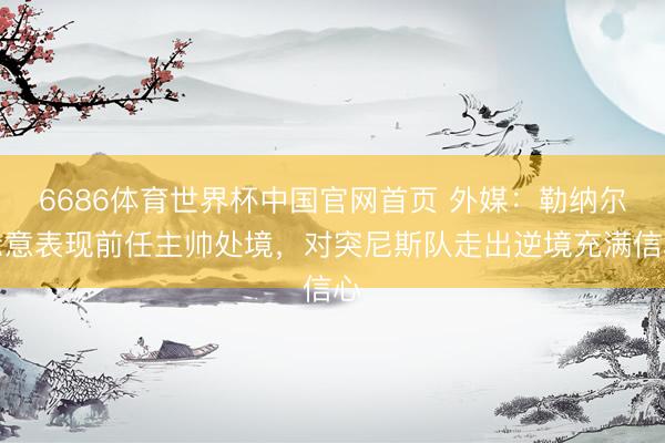 6686体育世界杯中国官网首页 外媒:勒纳尔示意表现前任主帅处境,对突尼斯队走出逆境充满信心