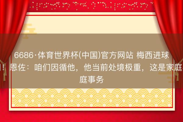 6686·体育世界杯(中国)官方网站 梅西进球落泪！恩佐：咱们因循他，他当前处境极重，这是家庭事务