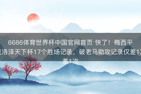6686体育世界杯中国官网首页 快了！梅西平克洛泽天下杯17个胜场记录，破老马助攻记录仅差1次