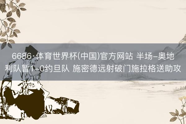 6686·体育世界杯(中国)官方网站 半场-奥地利队暂1-0约旦队 施密德远射破门施拉格送助攻