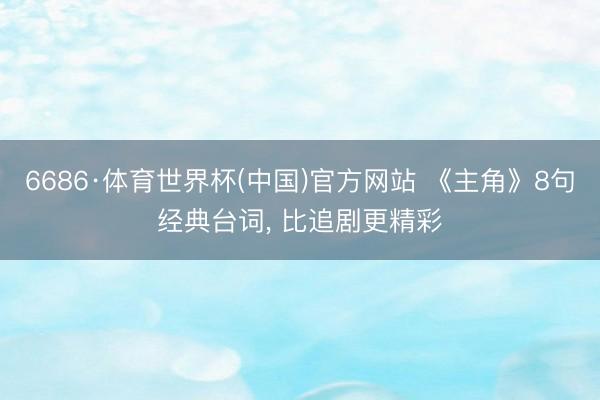 6686·体育世界杯(中国)官方网站 《主角》8句经典台词， 比追剧更精彩