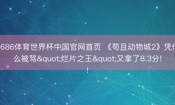6686体育世界杯中国官网首页 《苟且动物城2》凭什么被骂"烂片之王"又拿了8.3分!