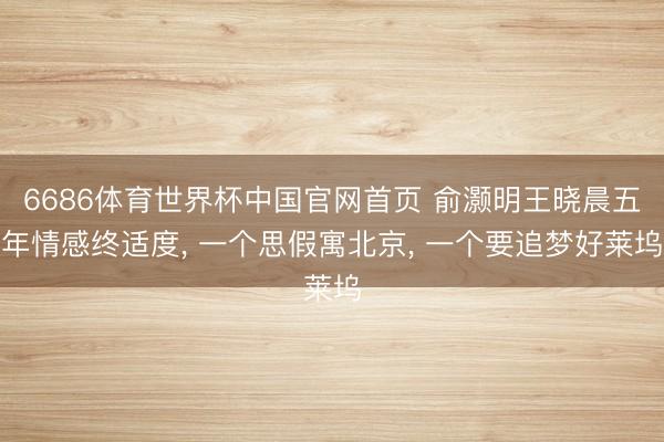 6686体育世界杯中国官网首页 俞灏明王晓晨五年情感终适度, 一个思假寓北京, 一个要追梦好莱坞