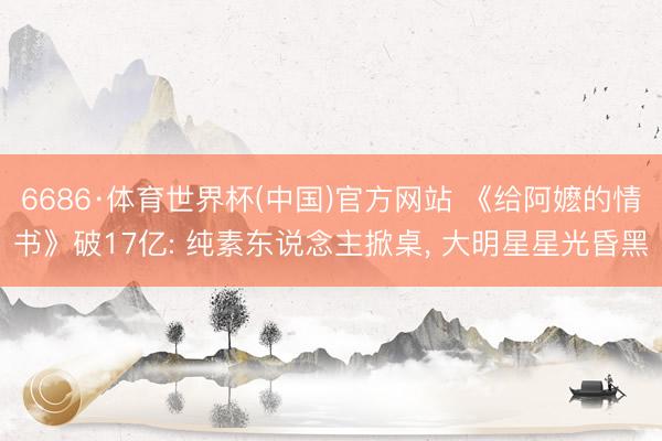6686·体育世界杯(中国)官方网站 《给阿嬷的情书》破17亿: 纯素东说念主掀桌， 大明星星光昏黑