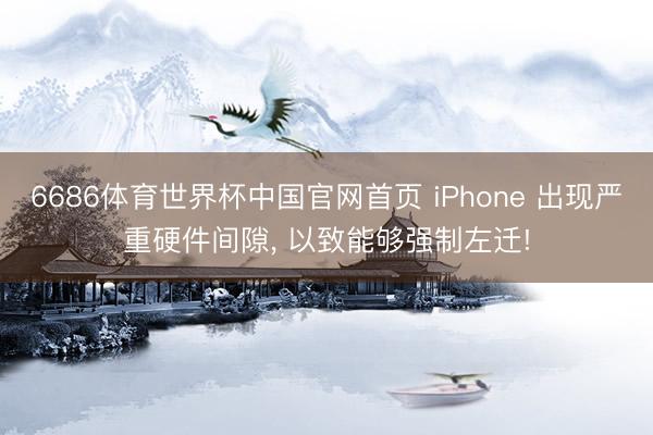 6686体育世界杯中国官网首页 iPhone 出现严重硬件间隙， 以致能够强制左迁!