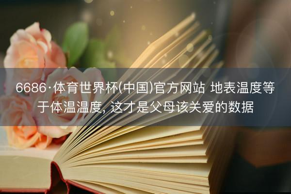 6686·体育世界杯(中国)官方网站 地表温度等于体温温度， 这才是父母该关爱的数据