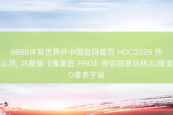6686体育世界杯中国官网首页 HDC2026 热点新运用， 鸿蒙版《像素匠 PRO》带你随意玩转3D像素宇宙