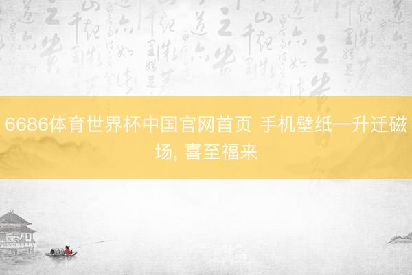 6686体育世界杯中国官网首页 手机壁纸—升迁磁场，<a href=