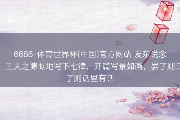 6686·体育世界杯(中国)官方网站 友东说念主来访,王夫之慷慨地写下七律,开篇写景如画,罢了则话里有话