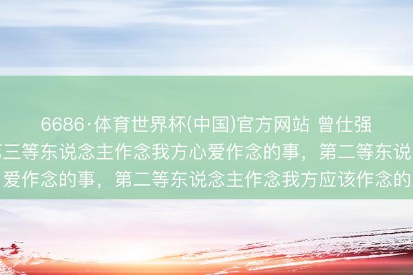 6686·体育世界杯(中国)官方网站 曾仕强说东说念主分为三等：第三等东说念主作念我方心爱作念的事，第二等东说念主作念我方应该作念的