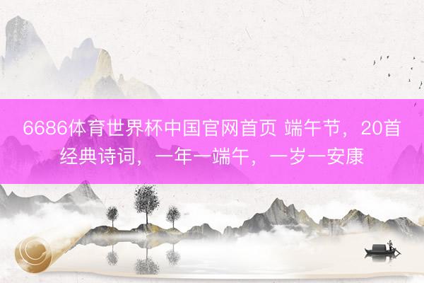 6686体育世界杯中国官网首页 端午节，20首经典诗词，一年一端午，一岁一安康