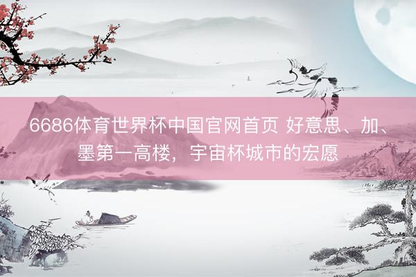 6686体育世界杯中国官网首页 好意思、加、墨第一高楼,宇宙杯城市的宏愿