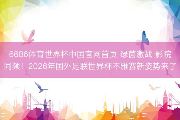 6686体育世界杯中国官网首页 绿茵激战 影院同频！2026年国外足联世界杯不雅赛新姿势来了