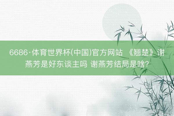 6686·体育世界杯(中国)官方网站 《翘楚》谢燕芳是好东谈主吗 谢燕芳结局是啥？