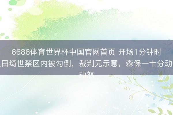 6686体育世界杯中国官网首页 开场1分钟时上田绮世禁区内被勾倒,裁判无示意,森保一十分动怒