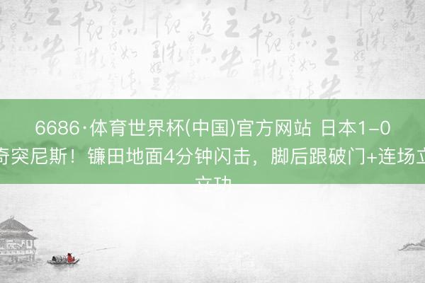 6686·体育世界杯(中国)官方网站 日本1-0稀奇突尼斯！镰田地面4分钟闪击，脚后跟破门+连场立功