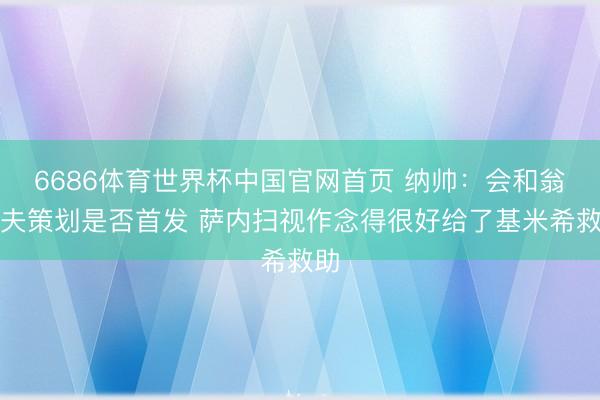 6686体育世界杯中国官网首页 纳帅：会和翁达夫策划是否首发 萨内扫视作念得很好给了基米希救助