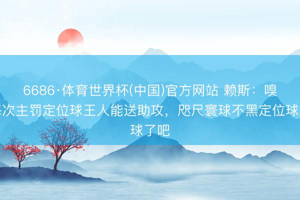 6686·体育世界杯(中国)官方网站 赖斯:嗅觉每次主罚定位球王人能送助攻,咫尺寰球不黑定位球了吧